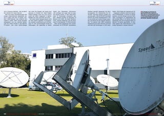 ■
221220 TELE-audiovision International — The World‘s Largest Digital TV Trade Magazine — 09-10/2013 — www.TELE-audiovision.com www.TELE-audiovision.com — 09-10/2013 — TELE-audiovision International — 全球发行量最大的数字电视杂志
sich in Oscasco befindet - das ist gleich
der nächste Ort neben Barueri.
Aber die ersten Dienstleistungen des
jungen Unternehmens Speedcast wa-
ren in 2003 nicht der TV-Uplink, son-
dern VSAT-Dienste. Das änderte sich
radikal in 2005: VSAT wurde komplett
aufgegeben und nun startete Speed-
cast mit vollem Einsatz in den Bereich
TV-Uplink. „Der erste Uplink-Spiegel
war unser 9m Spiegel, der heute noch
genauso im Einsatz ist.“ Bald folgten
weitere Spiegel, einer mit 7,3m und im
Laufe der Jahre insgesamt 4 Uplink-
Spiegel mit 3,6m und einer mit 4,5m.
Die vielen Uplink-Spiegel dienen nicht
nur dem Uplink regulärer TV-Program-
me, sondern zunehmend auch für Busi-
ness TV. Der prominenteste Kunde ist
Volkswagen, die regelmßig zu festen
Zeiten ihre Mitarbeiter informieren.
„Wir verfügen hier sogar über ein eige-
nes kleines Studio, in dem diese Busi-
ness TV Sendungen produziert wer-
den.“ Weitere Kunden im Business TV
Bereich sind NCR, die Bank PanAme-
rican, Johnson Batteries und der Busi-
ness TV Dienstleister TV Oficina Brasil.
2007 konnte Speedcast eine Zusam-
menarbeit mit EUTELSAT vereinbaren.
Seitdem betreibt Speedcast die Moni-
toringstation für Südamerika für EU-
TELSAT. Henrique Antonio erzählt uns,
wie das geht: „Die EUTELSAT-Techniker
können von ihrem Hauptquartier in Pa-
ris aus direkt auf unsere Anlage zugrei-
fen und damit live die Signale überprü-
fen.“ Im gleichn Jahr 2007 erweiterte
Speedcast auch seine Technik und kann
seit dem alle Sendungen in 16:9 verar-
beiten. 2010 folgte der Upgrade auf 3D.
Insgesamt arbeiten heute bei Speed-
cast 34 Mitarbeiter, 15 davon im Haupt-
quartier und die übrigen sind als Tech-
niker vorwiegend im Außendienst bei
den Kunden tätig. In 10 Jahren hat sich
Speedcast eine hervorrgande Basis im
Bereich TV-Uplink geschaffen. In Bra-
silien gehört das Unternehmen zu den
ersten Adressen in diesem Bereich.
Die Spiegel im Vordergrund
sind für EUTELSAT reserviert.
Über Remote Control können die
Techniker in der EUTELSAT Zentrale
in Paris diese Spiegel fernsteuern
und damit die Aussendungen der
EUTELSAT Satelliten überprüfen.
 