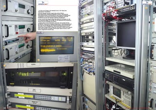 1
2
3
4
227226 TELE-audiovision International — The World‘s Largest Digital TV Trade Magazine — 09-10/2013 — www.TELE-audiovision.com www.TELE-audiovision.com — 09-10/2013 — TELE-audiovision International — 全球发行量最大的数字电视杂志
1. Im Herz der Anlage: hier befinden sich in 19" Racks die
eigentlichen Transmitter.
2. Große Spiegel müssen wegen des extrem kleinen
Öffnungswinkels ständig nachgeführt werden. Dies besorgt
diese Steuereinheit. Die Sollwerte für den exakten Empfang sind
vorgegeben und anhand eines Beacon-Empfängers wird die
Positionierung des 9m Spiegels ständig nachgeregelt.
3. Hier kommen die Signale über fiberoptische Leitungen an: die
TV Programme Rede TV und SBT, für die Speedcast den Satelliten-
Uplink auf den STARONE durchführt.
4. Dieser Rack ist für EUTELSAT reserviert: hier werden die für
EUTELSAT reservierten Spiegel ferngesteuert. Speedcast stellt nur
den Platz zur Verfügung, alle Arbeiten werden von der EUTELSAT-
Zentrale in Paris ferngesteuert. Eine kleine Web-Kamera ist auf
dieses Rack ausgerichtet, sodaß die Techniker in Paris auch optisch
alles sehen können und ggfs Anweisungen geben können, wenn
etwas umgesteckt werden muß.
 