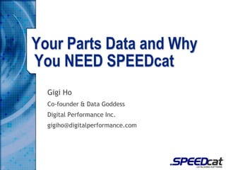Gigi Ho Co-founder & Data Goddess Digital Performance Inc. gigiho@digitalperformance.com Your Parts Data and Why You NEED SPEEDcat 