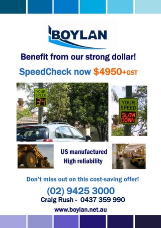 Benefit from our strong dollar!
SpeedCheck now $4950+GST




             US manufactured
              High reliability

 Don’t miss out on this cost-saving offer!
        (02) 9425 3000
      Craig Rush - 0437 359 990
           www.boylan.net.au
 