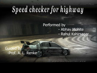 Guided By -Prof. A. L. Renke Speed checker for highway Performed by - Abhay Mohite - Rahul Kshirsagar 