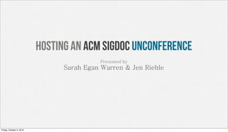 Hosting an ACM SIGDOC unconference
                                          Presented by
                                Sarah Egan Warren & Jen Riehle




Friday, October 5, 2012
 