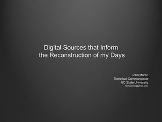 Digital Sources that Inform
the Reconstruction of my Days

                                     John Martin
                         Technical Communicator
                             NC State University
                                nematome@gmail.com
 