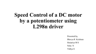 Speed Control of a DC motor
by a potentiometer using
L298n driver
Presented by,
Bhavya R Krishnan
Haripriya M S
Neha N
Vidhya S
 