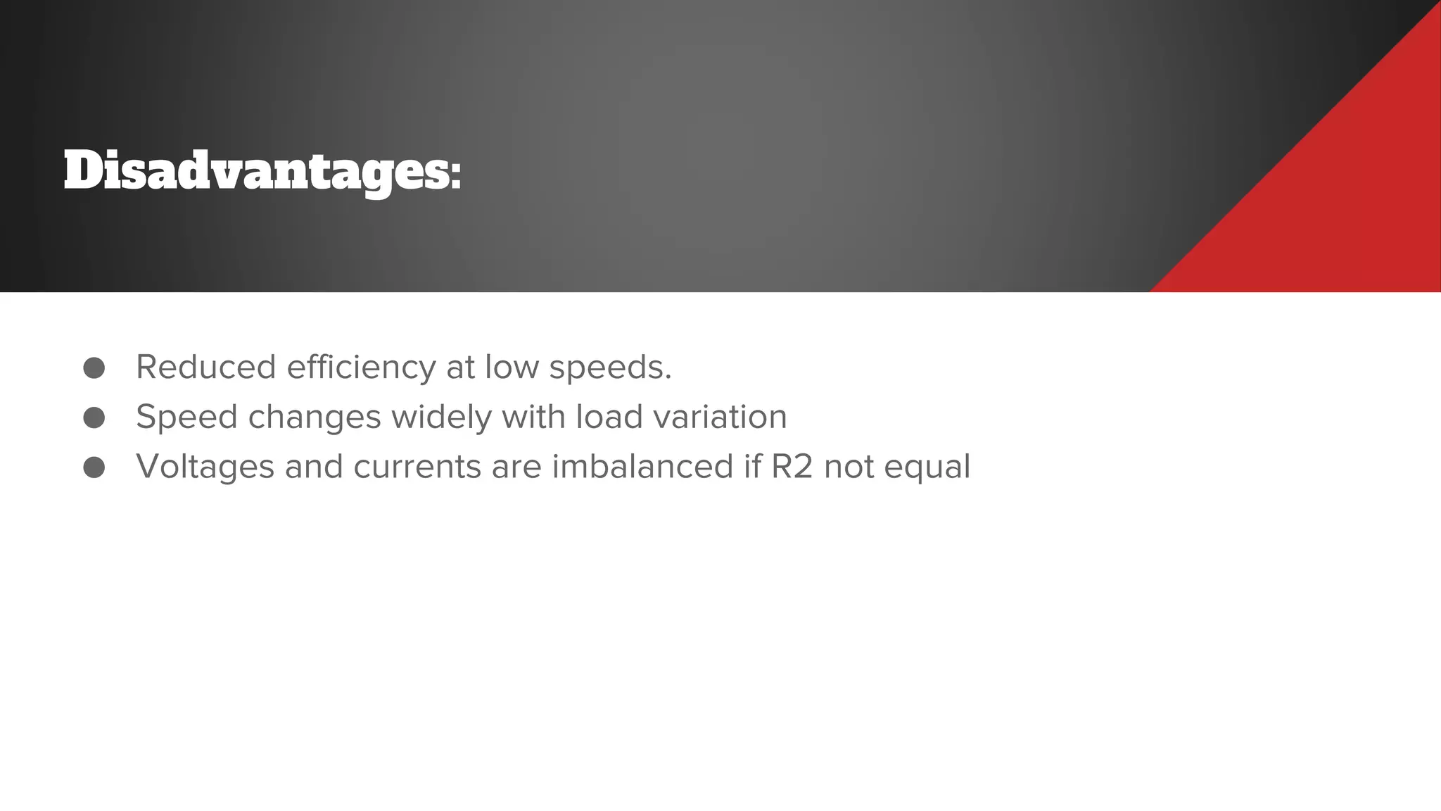 Disadvantages:
● Reduced efficiency at low speeds.
● Speed changes widely with load variation
● Voltages and currents are imbalanced if R2 not equal
 