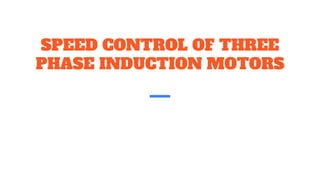 SPEED CONTROL OF THREE
PHASE INDUCTION MOTORS
 