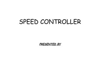 SPEED CONTROLLER
PRESENTED BY
 