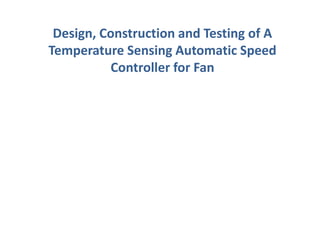Design, Construction and Testing of A
Temperature Sensing Automatic Speed
Controller for Fan
 