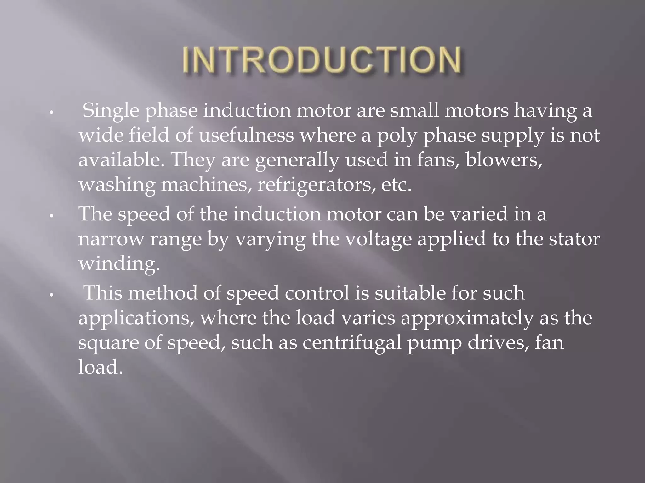INTRODUCTION  Single phase induction motor are small motors having a wide field of usefulness where a poly phase supply is not available. They are generally used in fans, blowers, washing machines, refrigerators, etc.