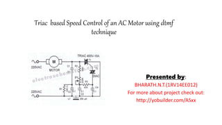 Triac based Speed Control of an AC Motor using dtmf
technique
Presented by:
BHARATH.N.T.(1RV14EE012)
For more about project check out:
http://yobuilder.com/ASxx
 