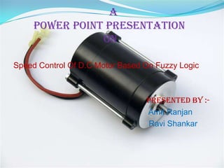 A
     Power Point Presentation
                On

Speed Control Of D.C Motor Based On Fuzzy Logic



                                 Presented By :-
                                 Amit Ranjan
                                 Ravi Shankar
 