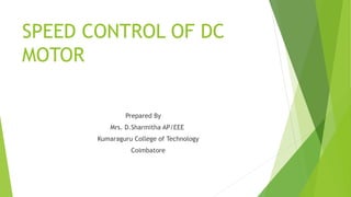 SPEED CONTROL OF DC
MOTOR
Prepared By
Mrs. D.Sharmitha AP/EEE
Kumaraguru College of Technology
Coimbatore
 