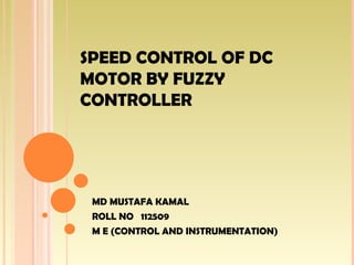 SPEED CONTROL OF DC
MOTOR BY FUZZY
CONTROLLER




 MD MUSTAFA KAMAL
 ROLL NO 112509
 M E (CONTROL AND INSTRUMENTATION)
 