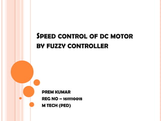 SPEED CONTROL OF DC MOTOR
BY FUZZY CONTROLLER




 PREM KUMAR
 REG NO – 1611110018
 M TECH (PED)
 