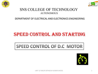 SPEED CONTROL AND STARTING
UNIT 3/ EMD/R SATHEESH KUMAR AP/EEE 1
SNS COLLEGE OF TECHNOLOGY
AUTONOMOUS
DEPARTMENT OF ELECTRICAL AND ELECTRONICS ENGINEERING
 