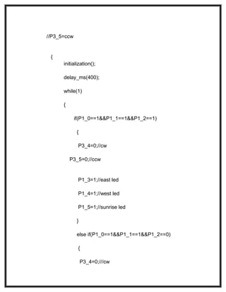 //P3_5=ccw
{
initialization();
delay_ms(400);
while(1)
{
if(P1_0==1&&P1_1==1&&P1_2==1)
{
P3_4=0;//cw
P3_5=0;//ccw
P1_3=1;//east led
P1_4=1;//west led
P1_5=1;//sunrise led
}
else if(P1_0==1&&P1_1==1&&P1_2==0)
{
P3_4=0;///cw
 