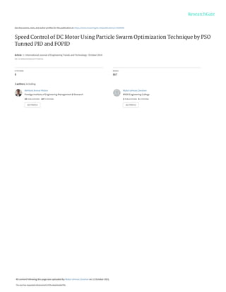 See discussions, stats, and author profiles for this publication at: https://www.researchgate.net/publication/273506948
Speed Control of DC Motor Using Particle Swarm Optimization Technique by PSO
Tunned PID and FOPID
Article in International Journal of Engineering Trends and Technology · October 2014
DOI: 10.14445/22315381/IJETT-V16P216
CITATIONS
8
READS
667
3 authors, including:
Akhilesh Kumar Mishra
Prestige Institute of Engineering Management & Research
24 PUBLICATIONS 147 CITATIONS
SEE PROFILE
Abdul rahman Zeeshan
MVSR Engineering College
2 PUBLICATIONS 8 CITATIONS
SEE PROFILE
All content following this page was uploaded by Abdul rahman Zeeshan on 11 October 2021.
The user has requested enhancement of the downloaded file.
 
