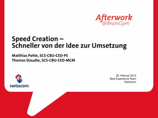 Speed Creation –
Schneller von der Idee zur Umsetzung
Matthias Pohle, SCS-CBU-CED-PS
Thomas Staudte, SCS-CBU-CED-MCM


                                       28. Februar 2012
                                  Best Experience Team
                                              Swisscom
 