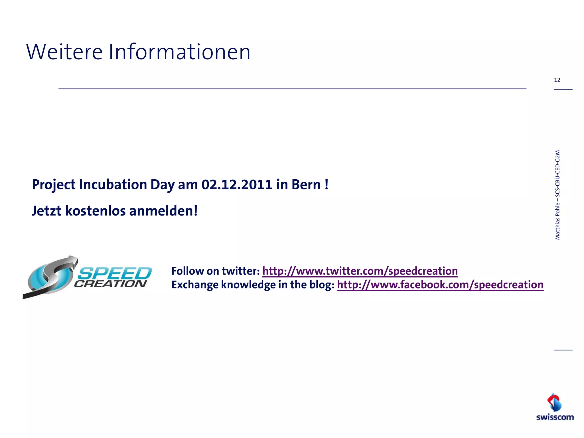 Weitere Informationen
                                                                                              12




                                                                                             Matthias Pohle – SCS-CBU-CED-G2M
Project Incubation Day am 02.12.2011 in Bern !
Jetzt kostenlos anmelden!



                     Follow on twitter: http://www.twitter.com/speedcreation
                     Exchange knowledge in the blog: http://www.facebook.com/speedcreation
 