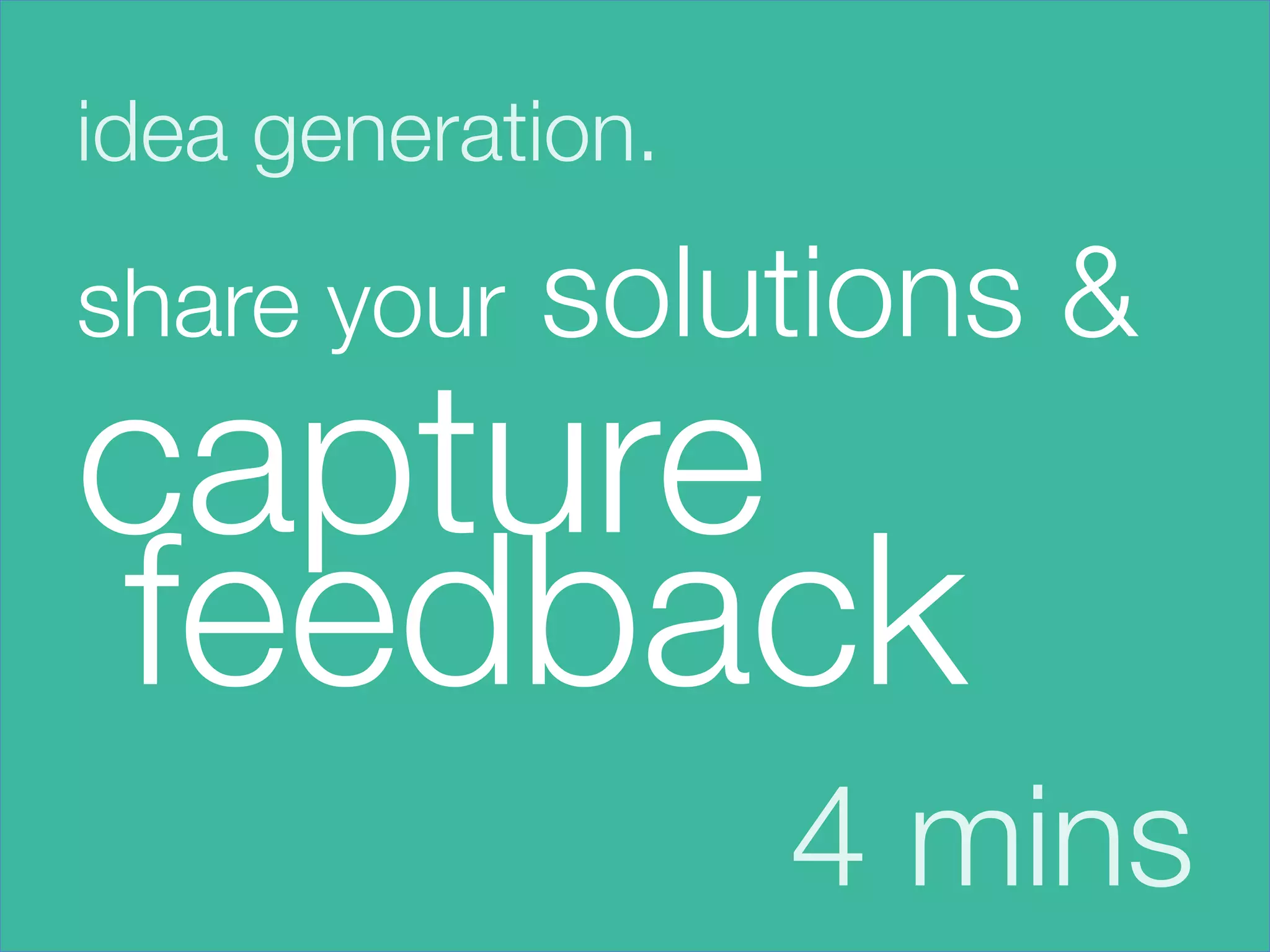 idea generation.




share your   solutions &
capture
feedback
                    4 mins
 