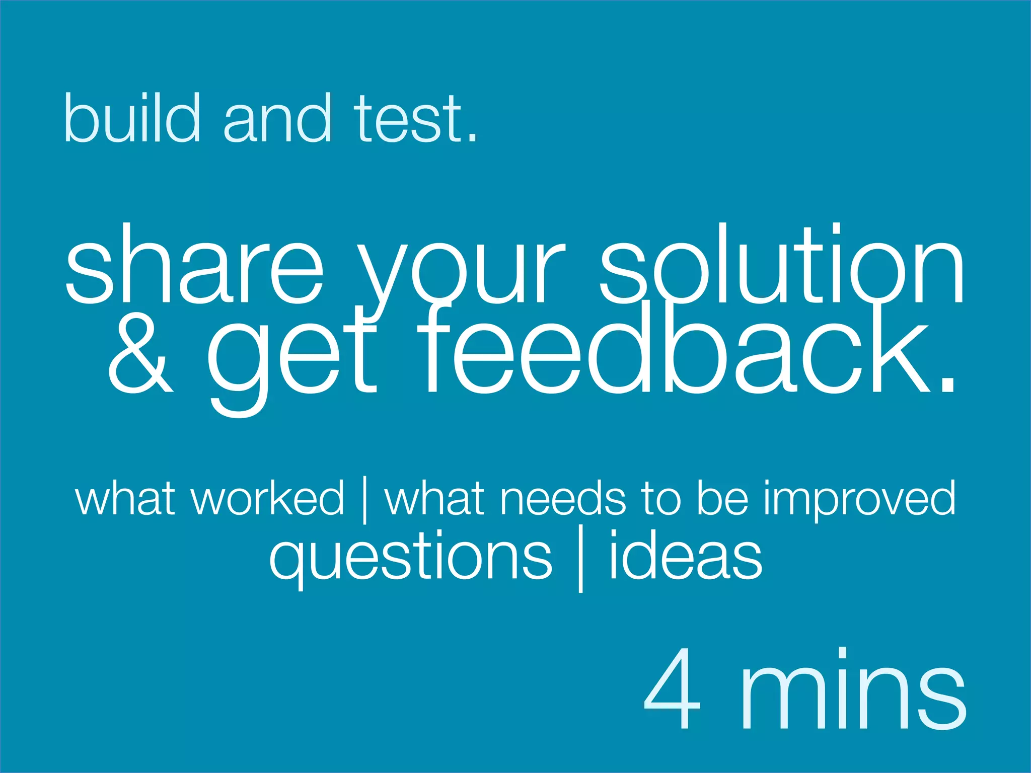 build and test.



share your solution
 & get feedback.

    what worked | what needs to be improved
            questions | ideas

                             4 mins
 