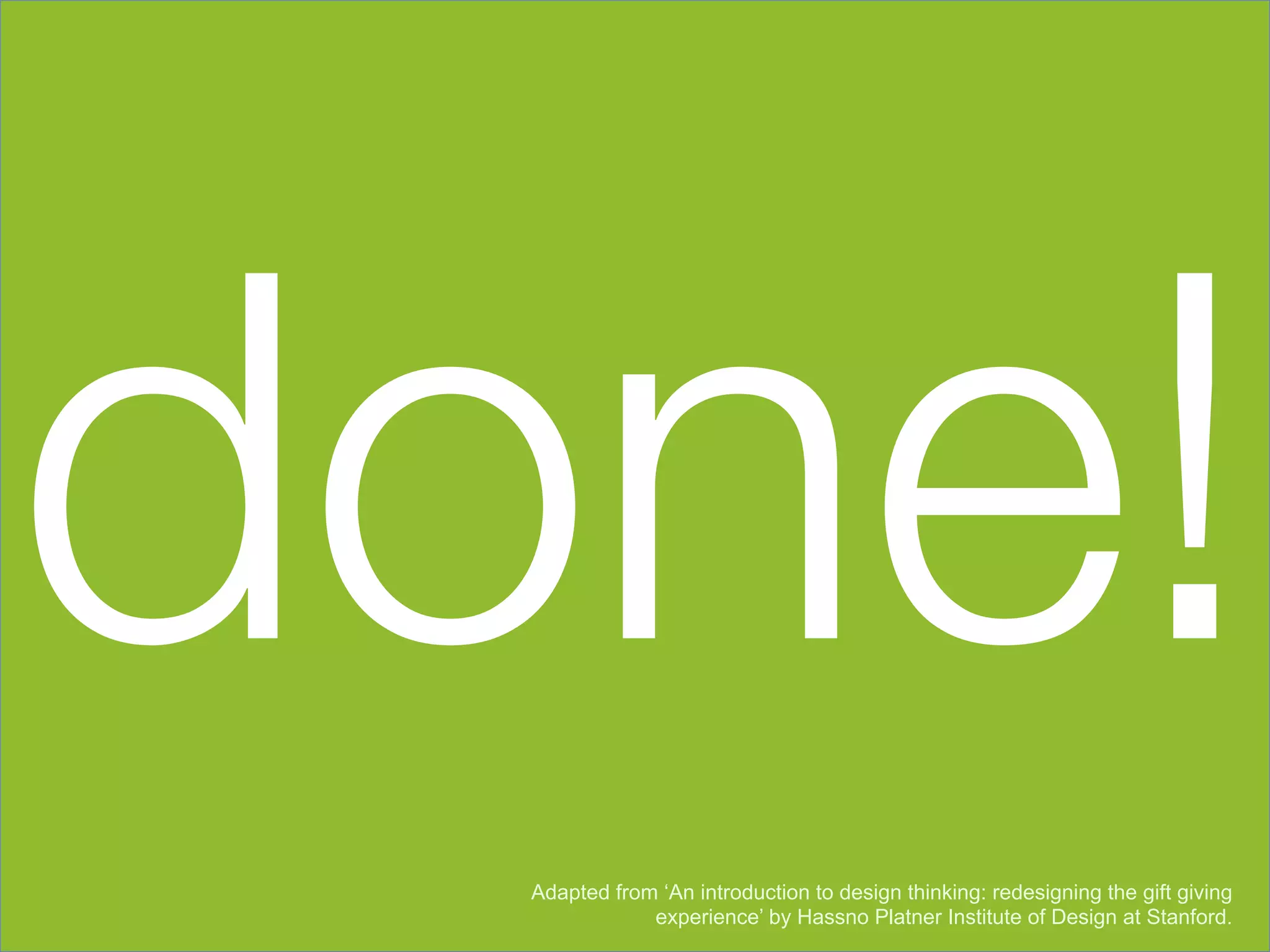 done!
  Adapted from ‘An introduction to design thinking: redesigning the gift giving
              experience’ by Hassno Platner Institute of Design at Stanford.
 