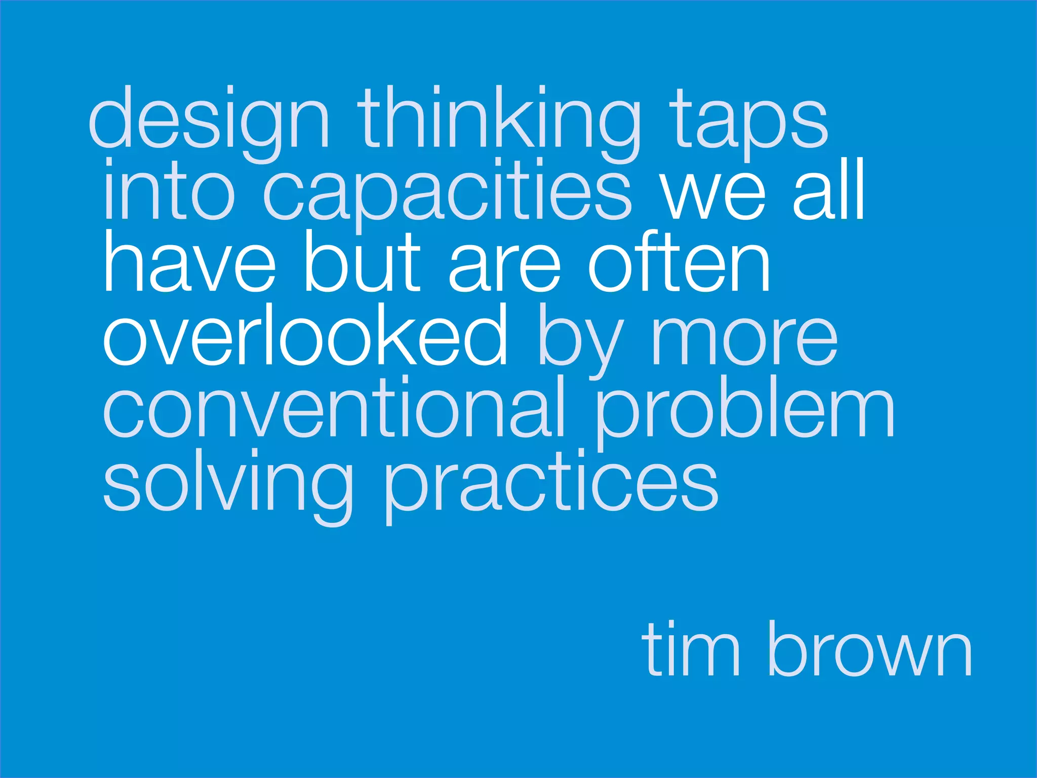 design thinking taps
    into capacities we all
    have but are often
    overlooked by more
    conventional problem
    solving practices


                   tim brown
 
