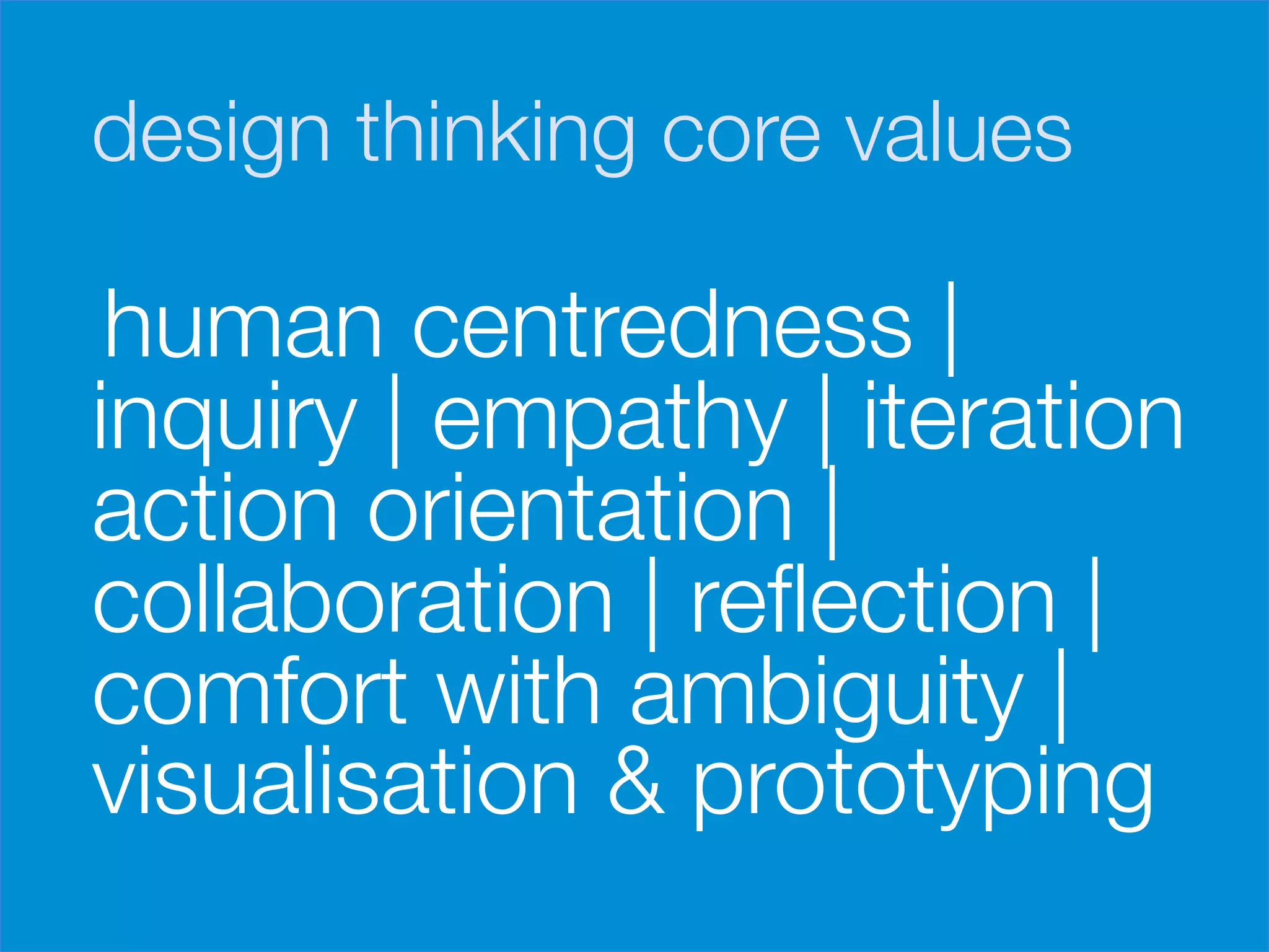 design thinking core values

     human centredness |
    inquiry | empathy | iteration
    action orientation |
    collaboration | reﬂection |
    comfort with ambiguity |
    visualisation & prototyping
 
