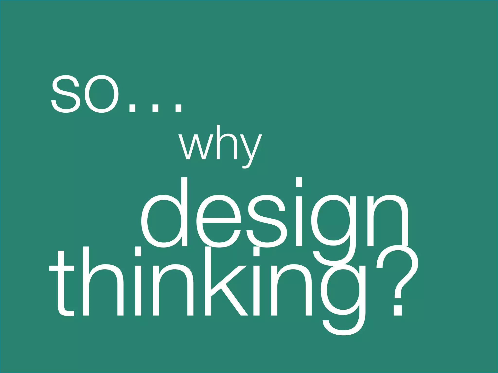 so…





    why 
  design
thinking?
   
 