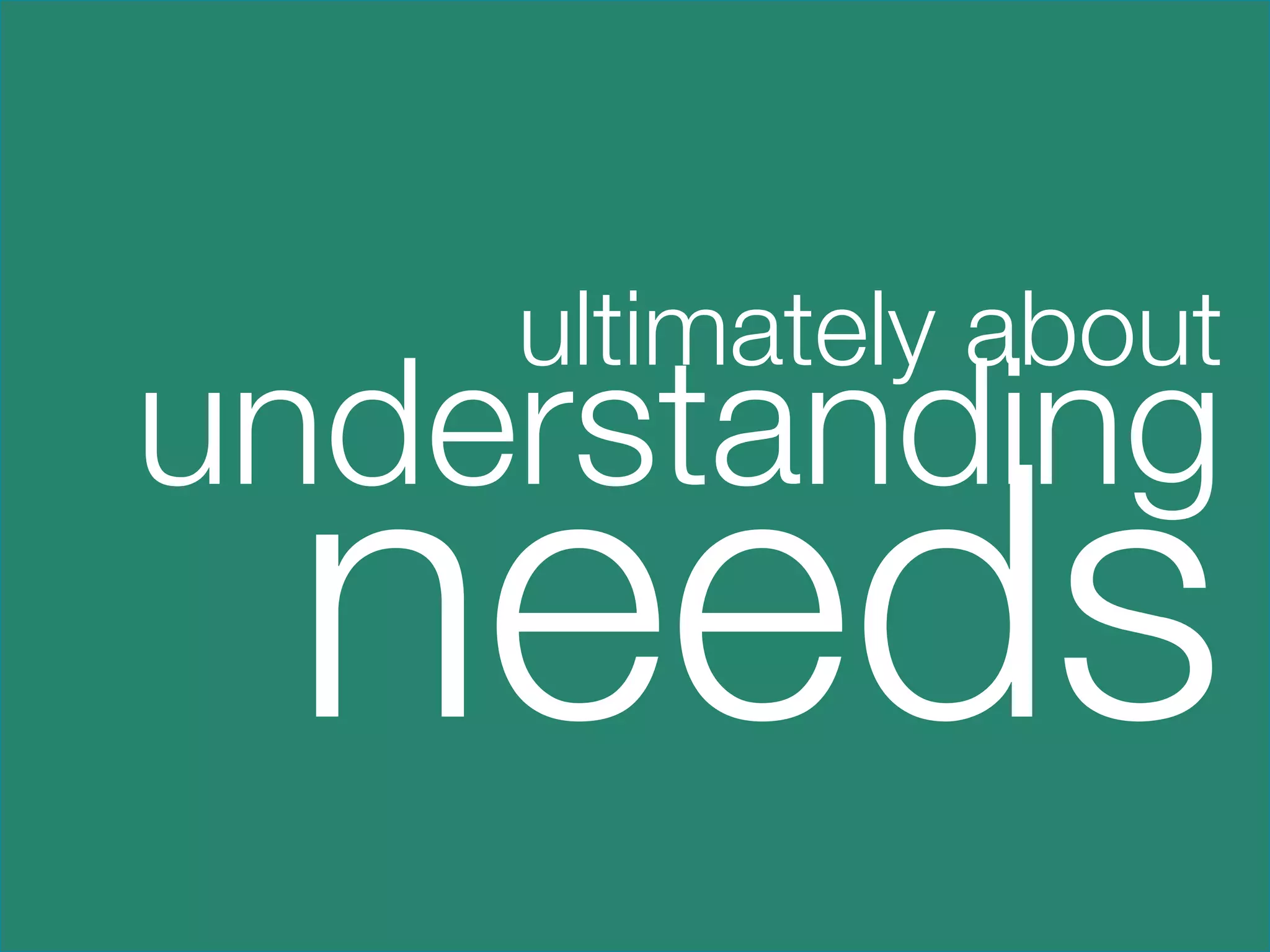 ultimately about
    understanding
          needs
    

 
 
 
 
 
 
 
 
 
 
   

 