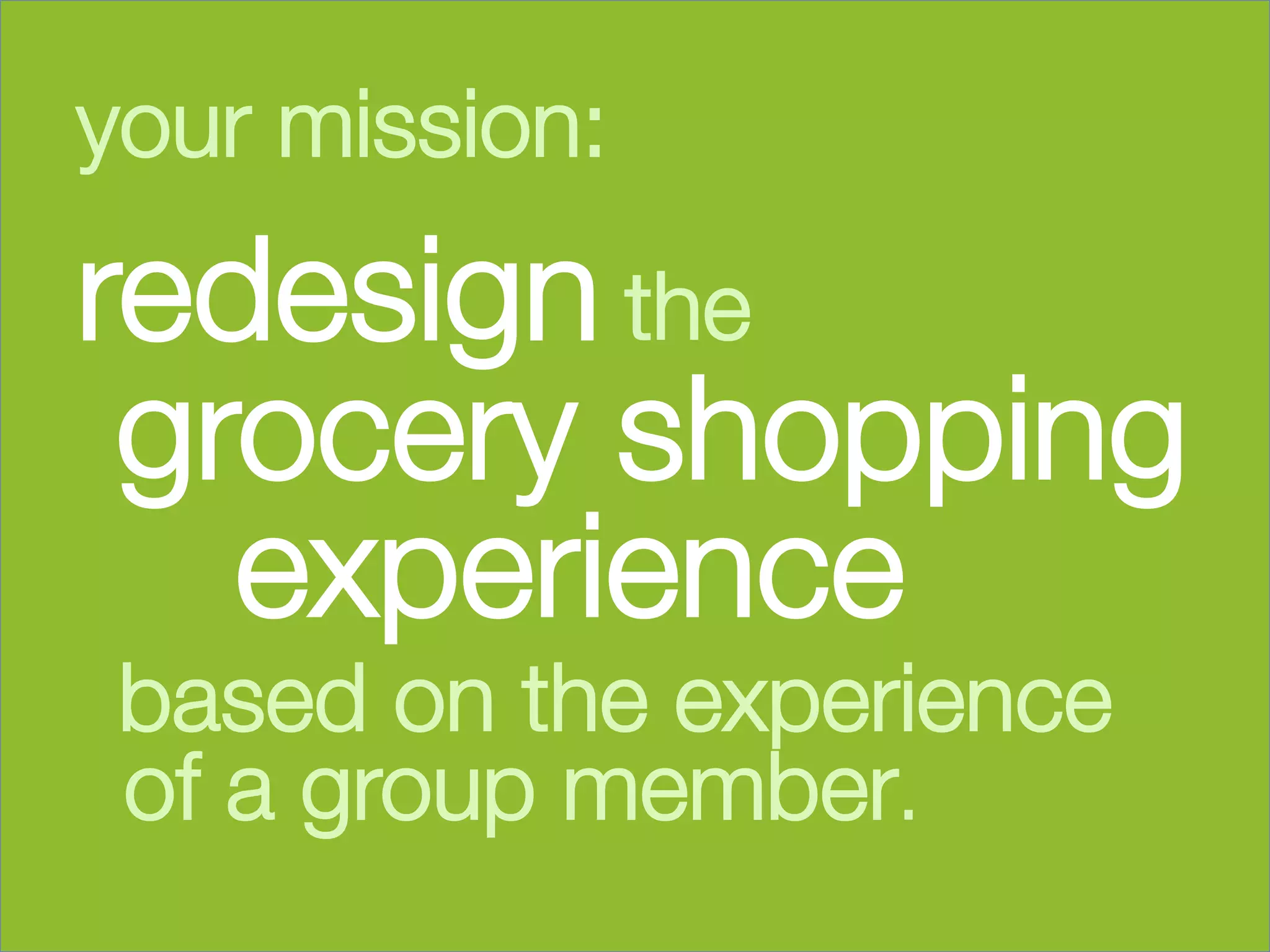 your mission: 




redesign the         

 grocery shopping
   experience 
       based on the experience
       of a group member.
	
  
 