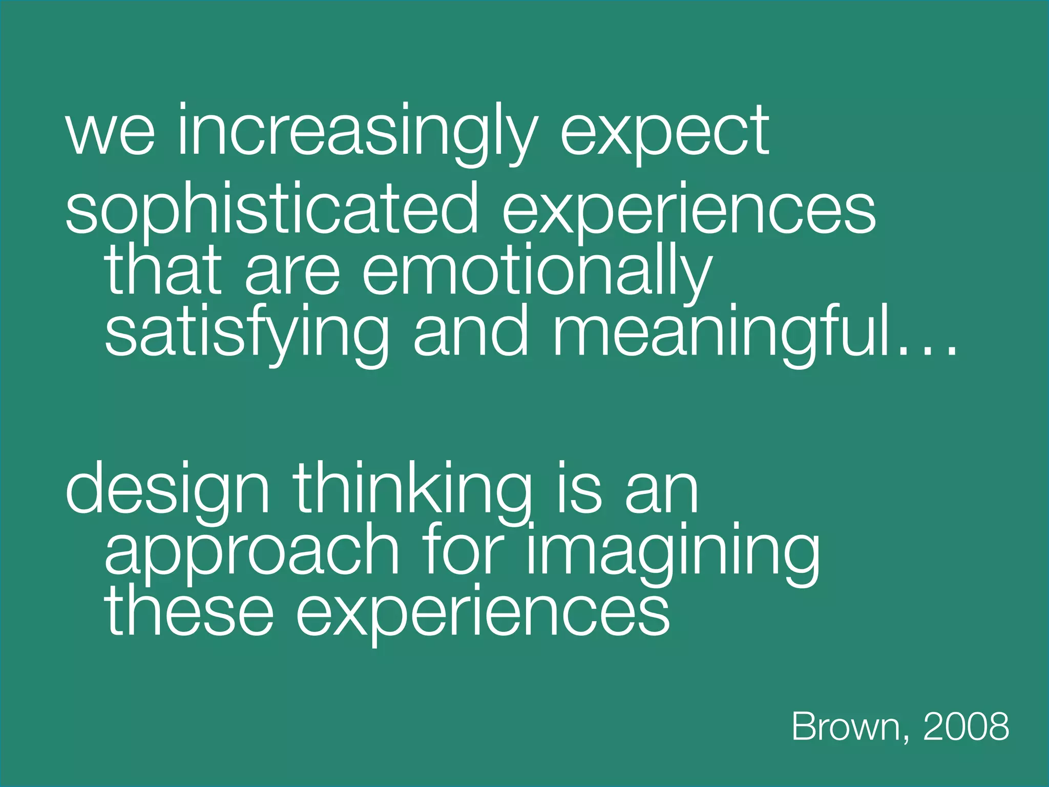 we increasingly expect 
sophisticated experiences
  that are emotionally
  satisfying and meaningful…

design thinking is an
  approach for imagining
  these experiences
    

 
 
 
 
 
 
 
 
 
 
   
                                 Brown, 2008

 