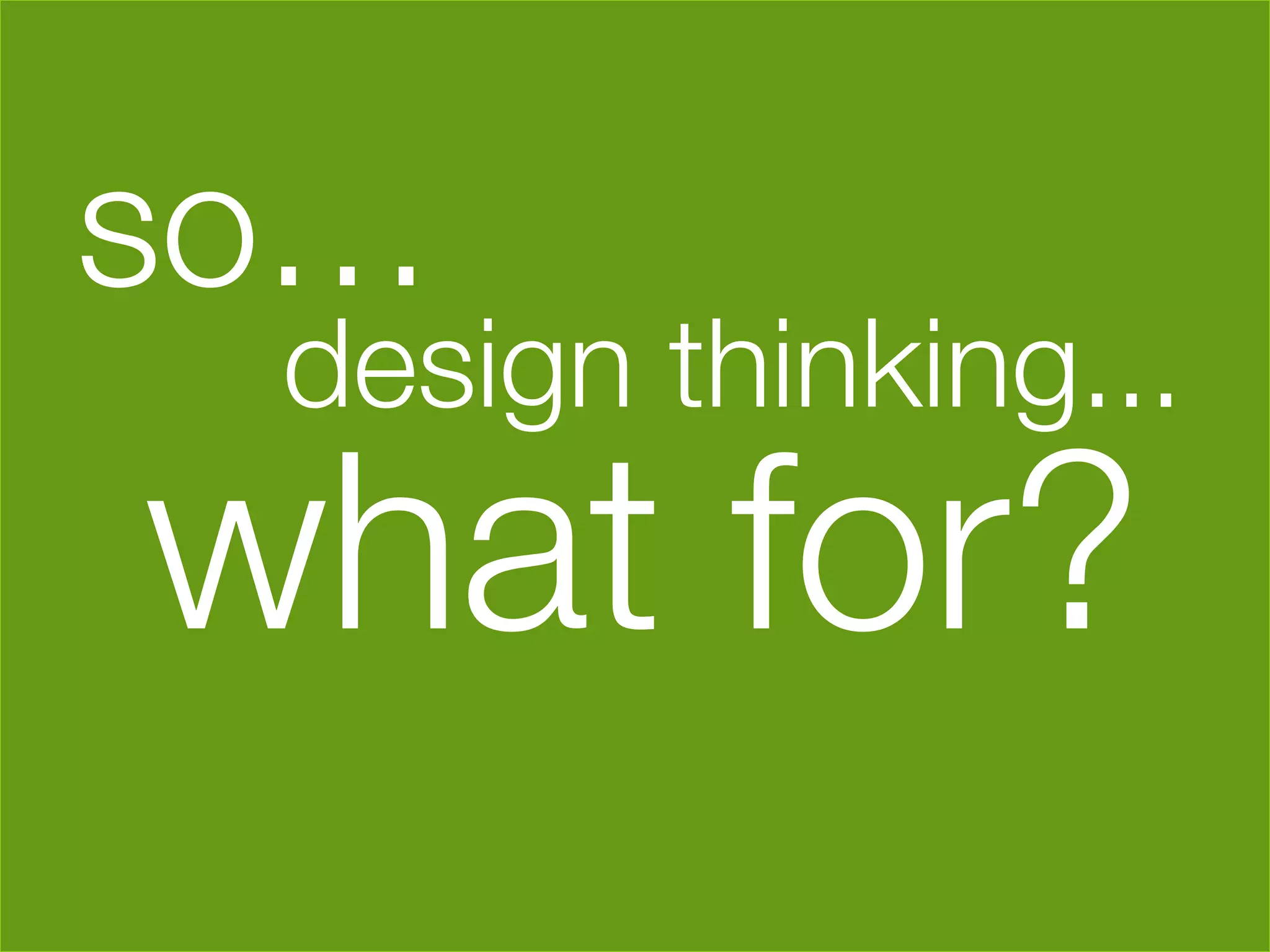 so… 





    design thinking...
what for?
            
 