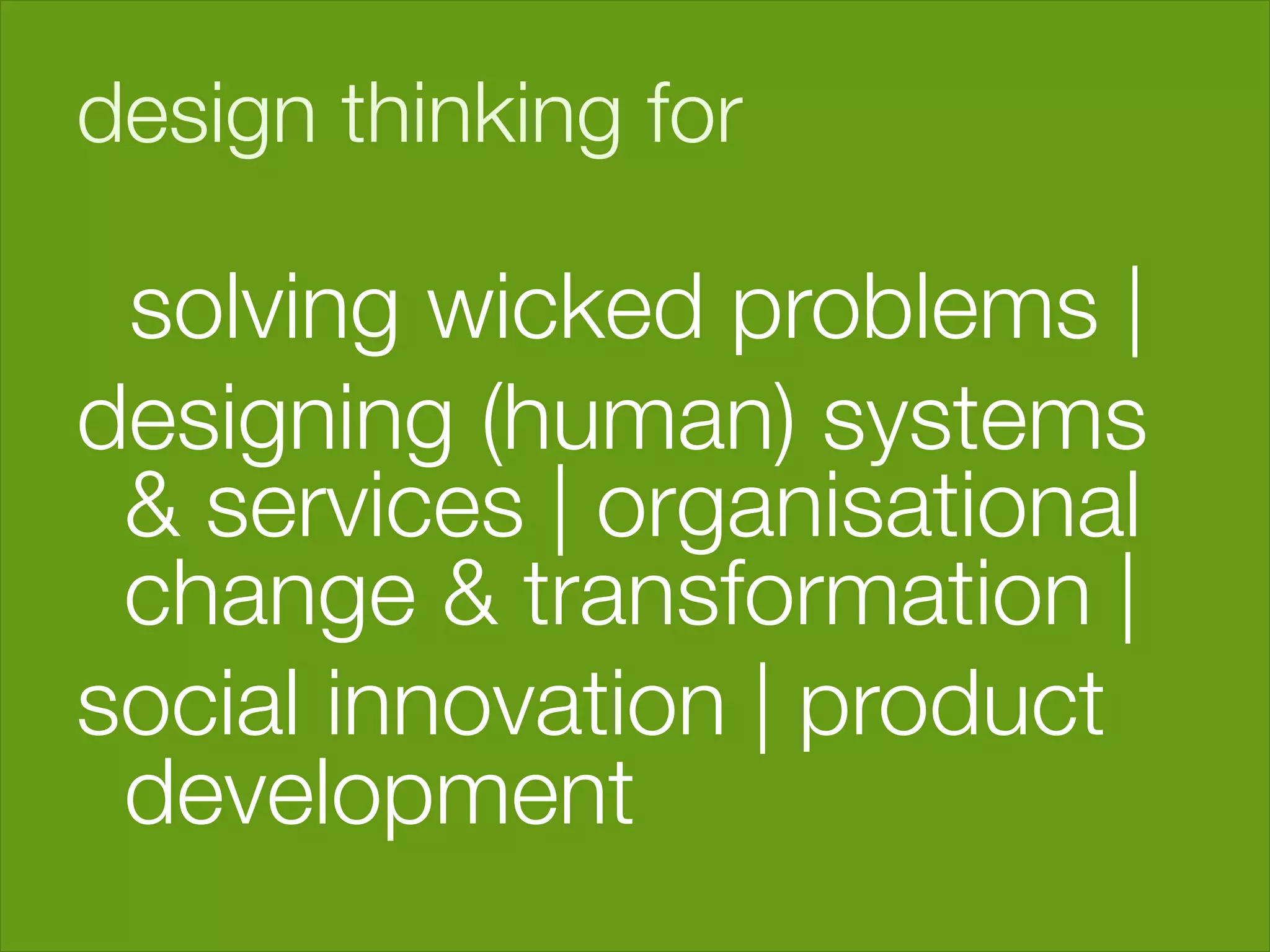 design thinking for

 solving wicked problems | 
designing (human) systems
 & services | organisational
 change & transformation |
social innovation | product
 development 
 