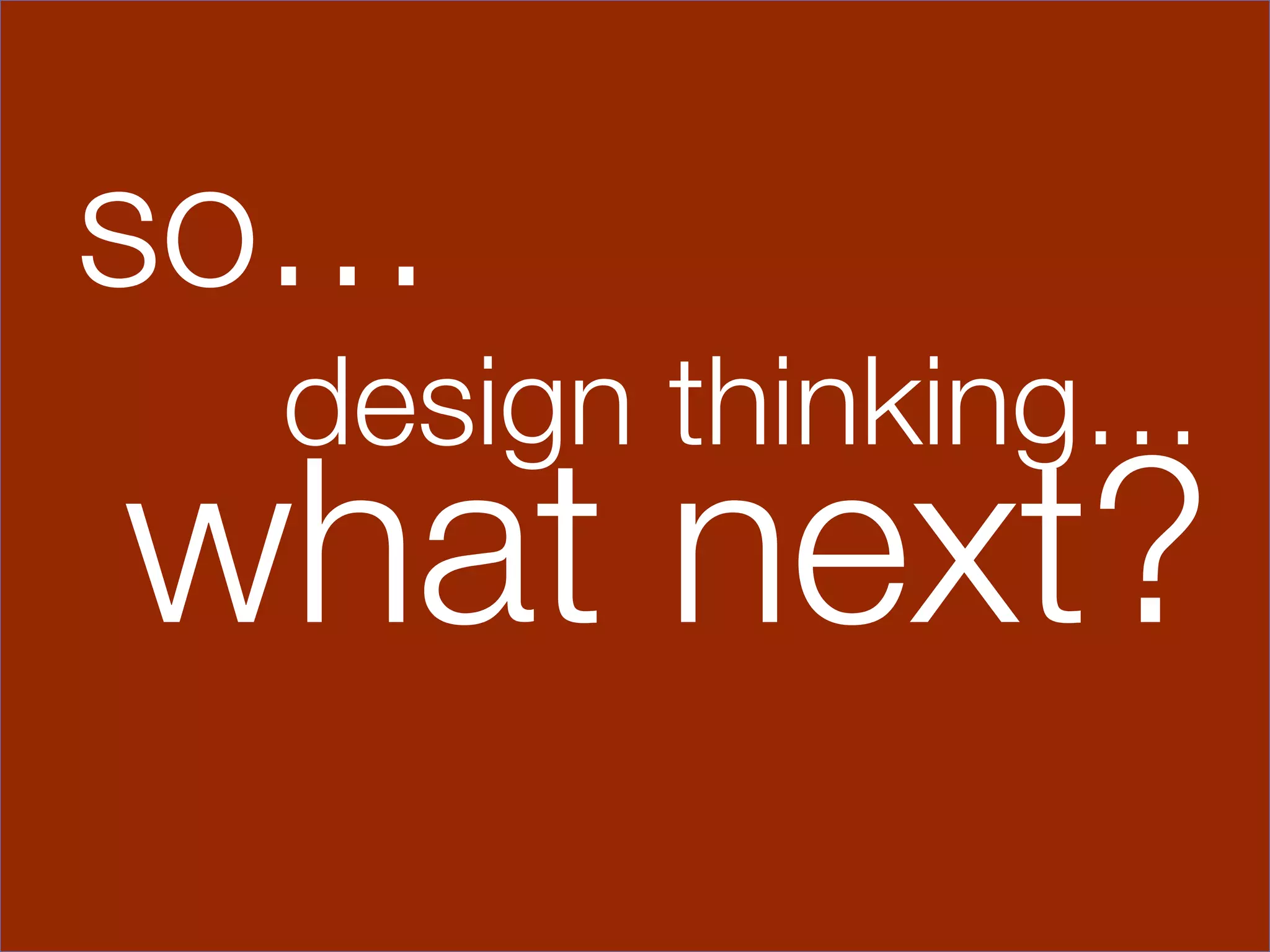 so… 





    design thinking…
what next?
        
 