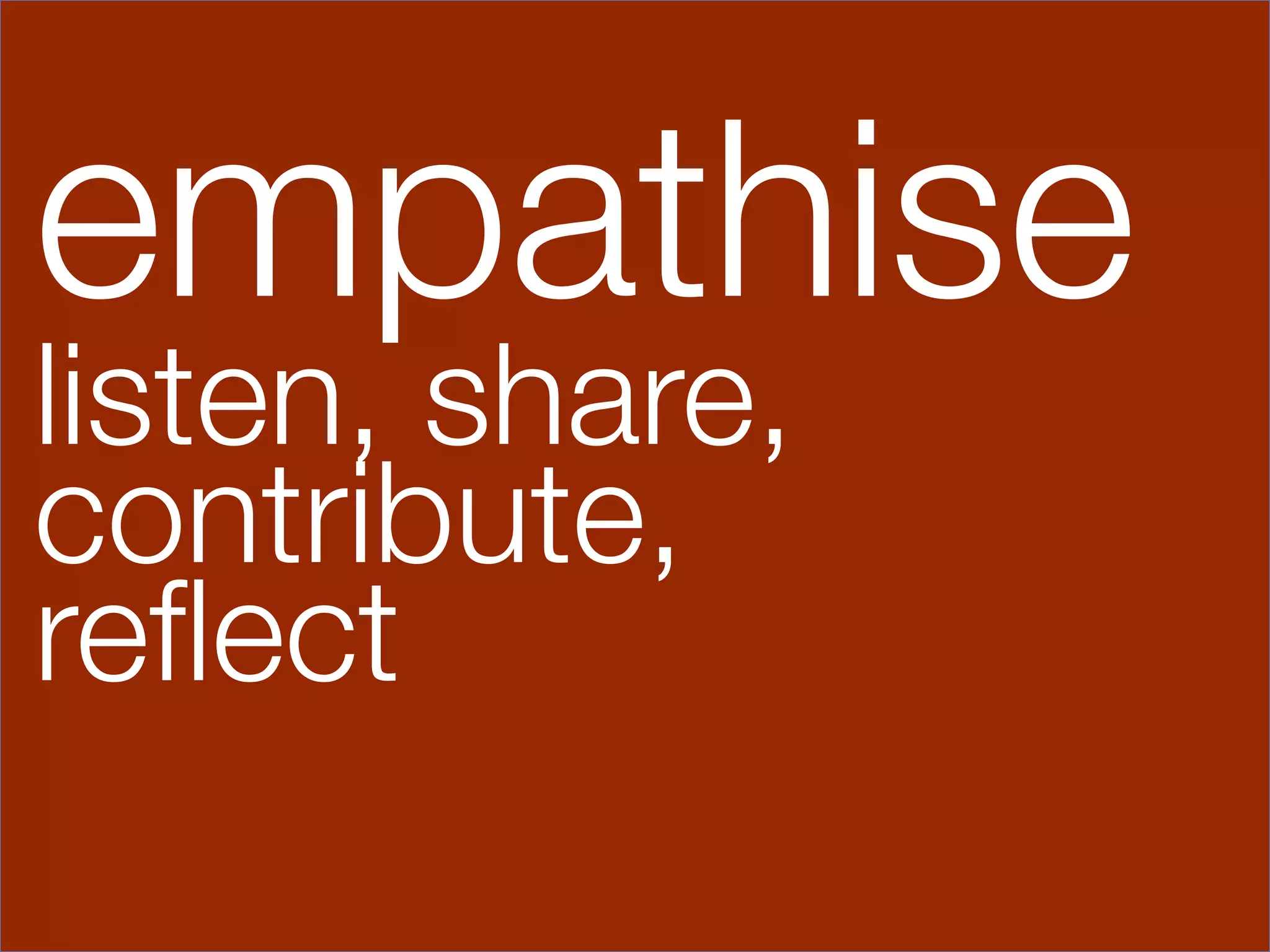 empathise
listen, share, 
contribute, 
reﬂect


 
