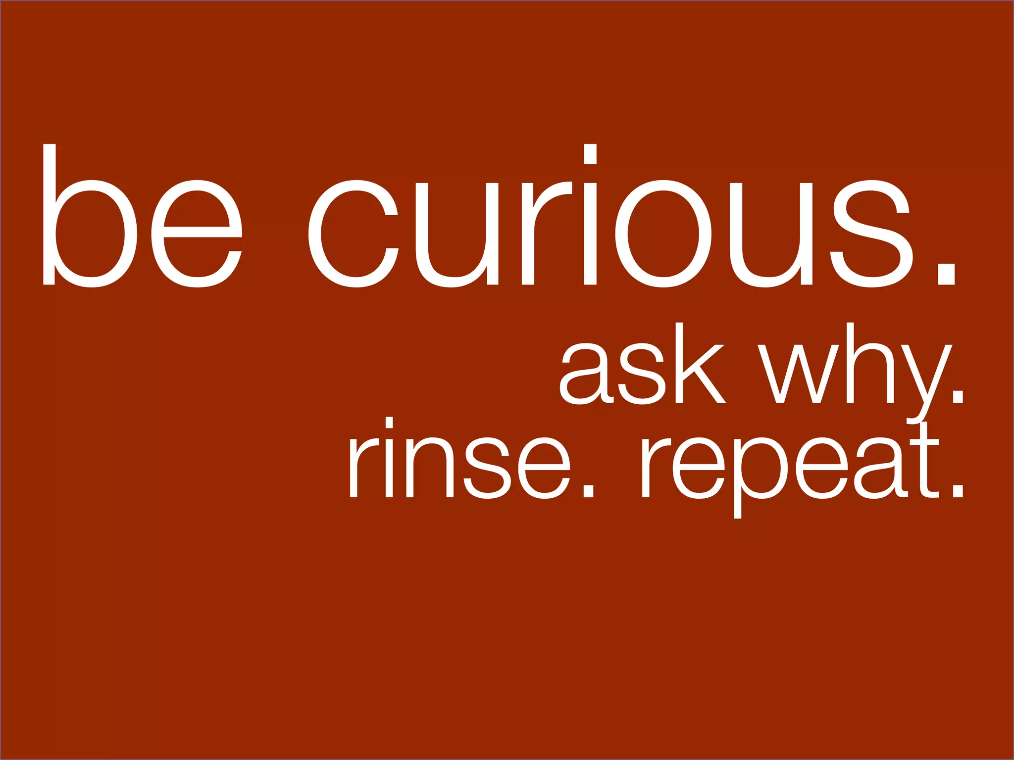 be curious.
        ask why.
   rinse. repeat.
 