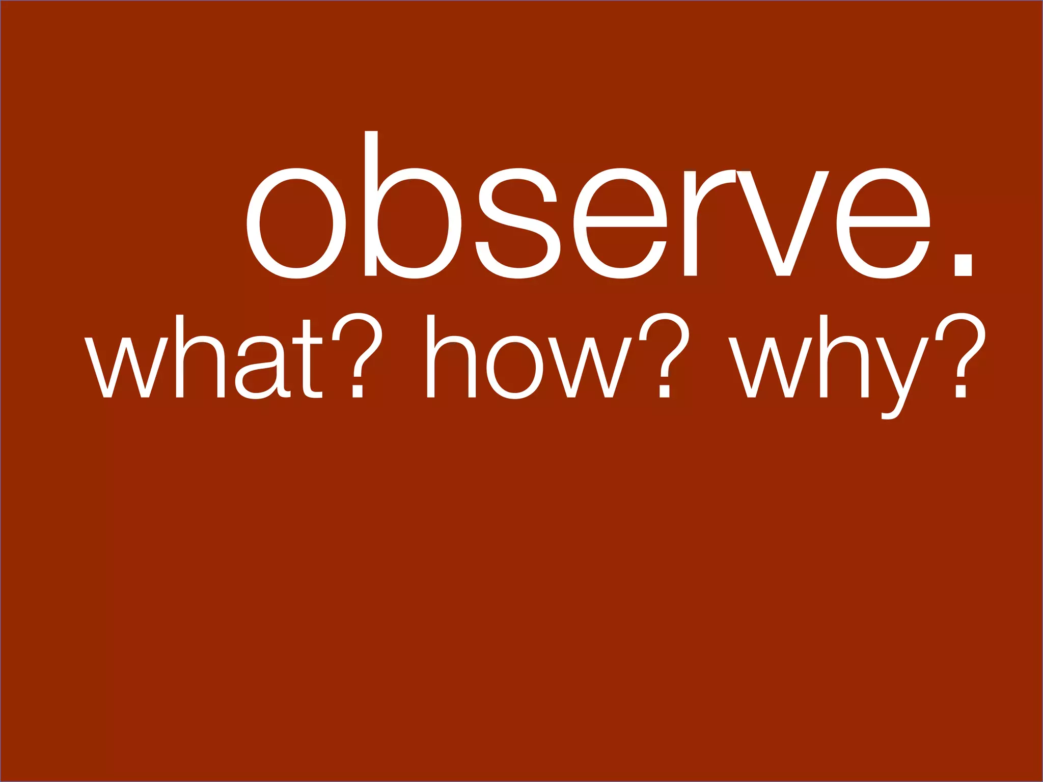 observe.
what? how? why?
 