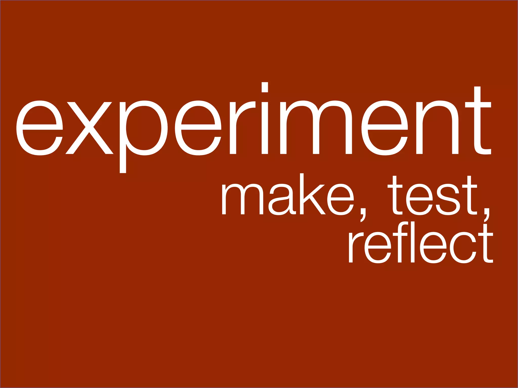 experiment
    make, test, 
        reﬂect
 