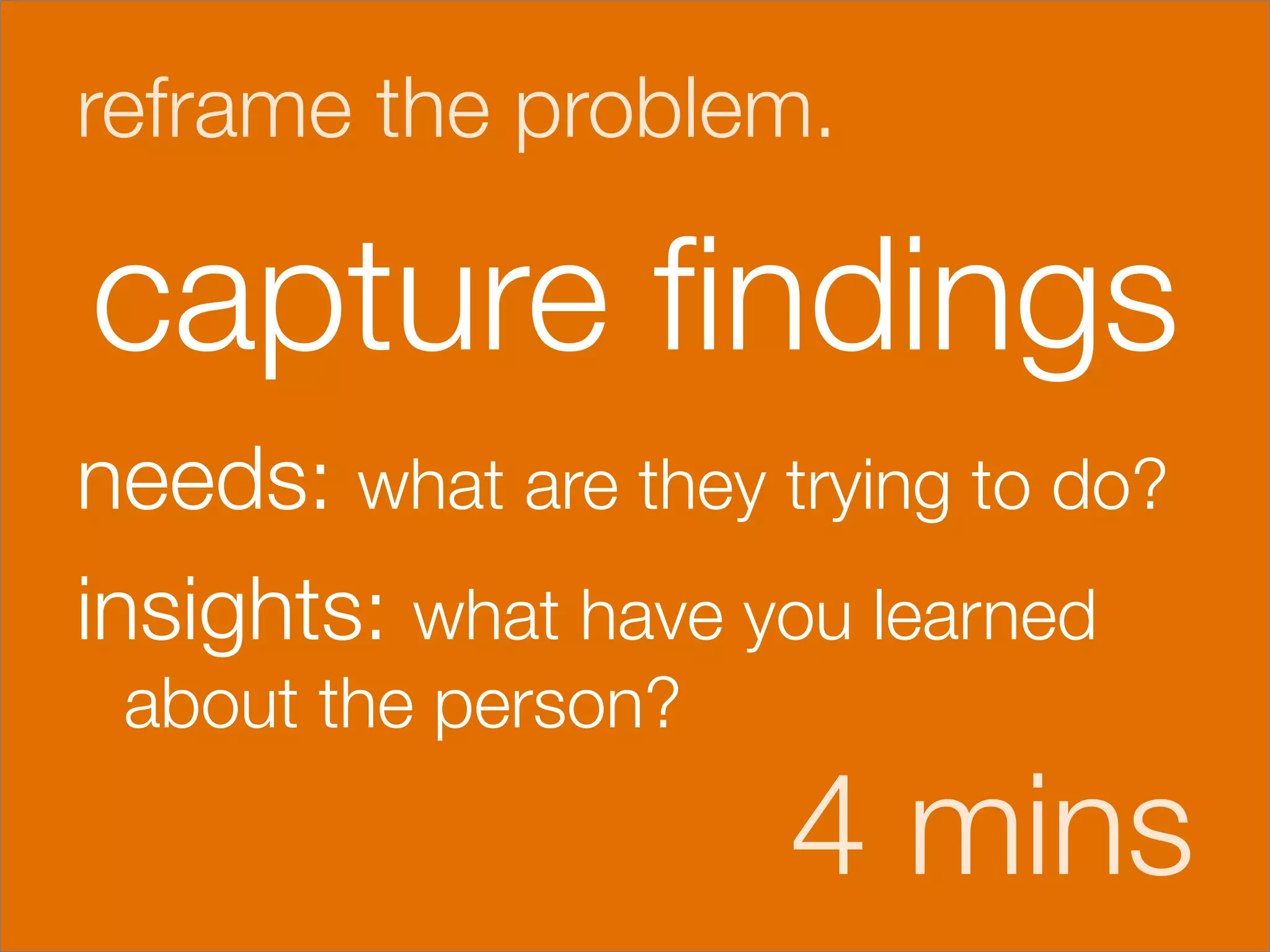 reframe the problem.

capture ﬁndings
needs: what are they trying to do?
                                 




insights: what have you learned
 about the person?

                      4 mins
 