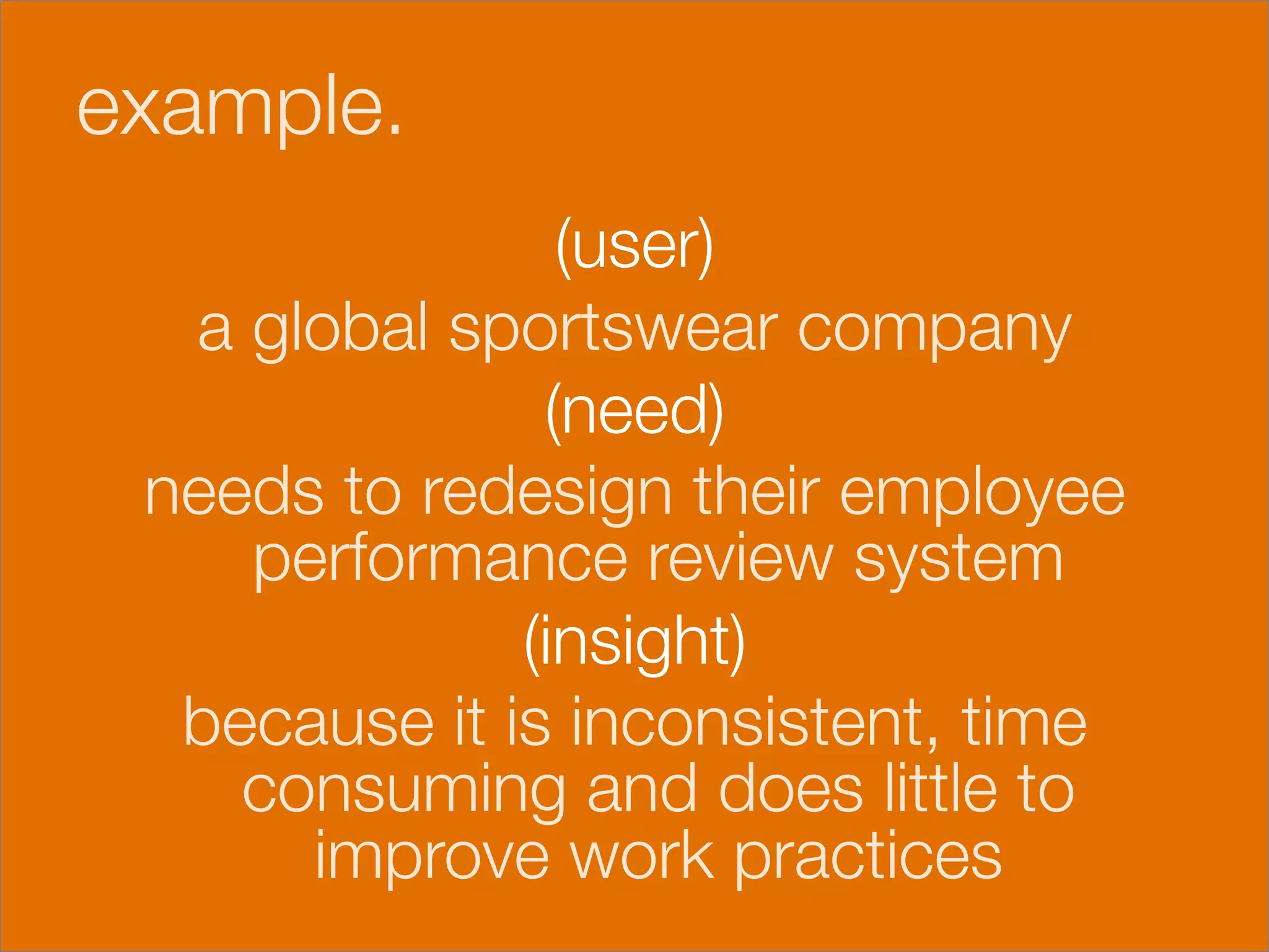 example.


                   (user) 
     a global sportswear company 
                  (need) 
    needs to redesign their employee
       performance review system 
                 (insight)
     because it is inconsistent, time
       consuming and does little to
         improve work practices
 