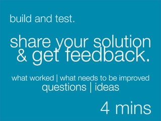 build and test.



share your solution
 & get feedback.

    what worked | what needs to be improved
            questions | ideas

                             4 mins
 