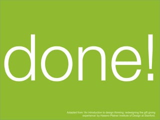 done!
  Adapted from ‘An introduction to design thinking: redesigning the gift giving
              experience’ by Hassno Platner Institute of Design at Stanford.
 