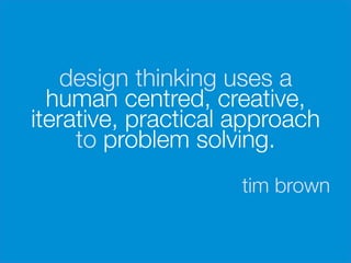 design thinking uses a
      human centred, creative,
    iterative, practical approach
         to problem solving.

                         tim brown
 