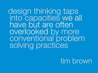 design thinking taps
    into capacities we all
    have but are often
    overlooked by more
    conventional problem
    solving practices


                   tim brown
 