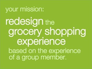 your mission: 




redesign the         

 grocery shopping
   experience 
       based on the experience
       of a group member.
	
  
 