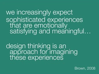 we increasingly expect 
sophisticated experiences
  that are emotionally
  satisfying and meaningful…

design thinking is an
  approach for imagining
  these experiences
    

 
 
 
 
 
 
 
 
 
 
   
                                 Brown, 2008

 