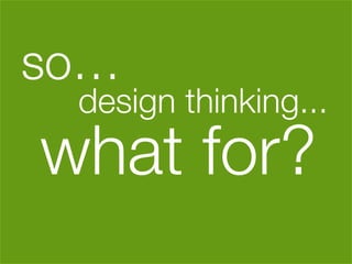 so… 





    design thinking...
what for?
            
 