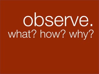 observe.
what? how? why?
 
