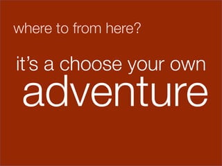 where to from here?


it’s a choose
 
 
your own
    adventure
           

               
 